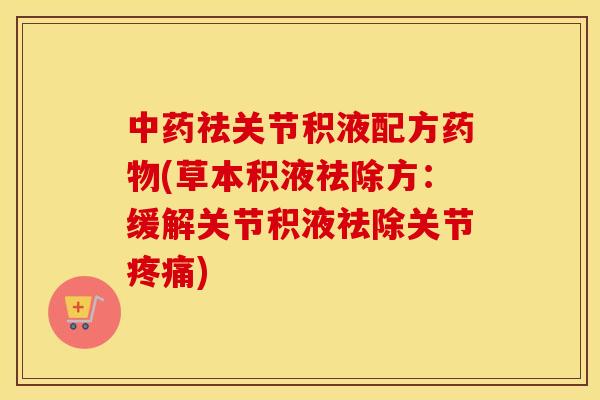 祛关节积液配方(草本积液祛除方:缓解关节积液祛除关节) 祛关节积液配方(草本积液祛除方:缓解关节积液祛除关节)