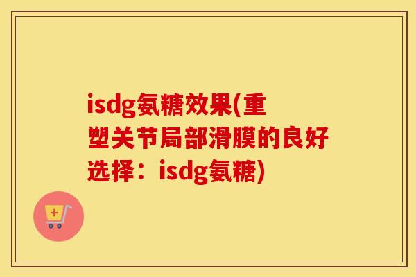 isdg氨糖效果(重塑关节局部滑膜的良好选择：isdg氨糖)