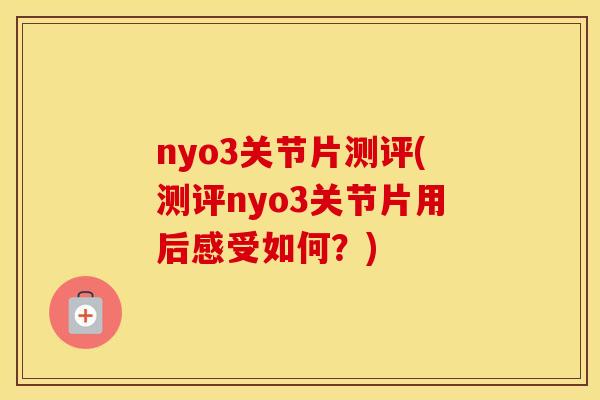 nyo3关节片测评(测评nyo3关节片用后感受如何?) nyo3关节片测评(测评nyo3关节片用后感受如何?)