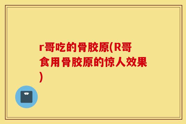 r哥吃的骨胶原(R哥食用骨胶原的惊人效果)