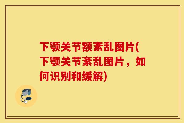 下颚关节额紊乱图片(下颚关节紊乱图片,如何识别和缓解) 下颚关节额紊乱图片(下颚关节紊乱图片,如何识别和缓解)