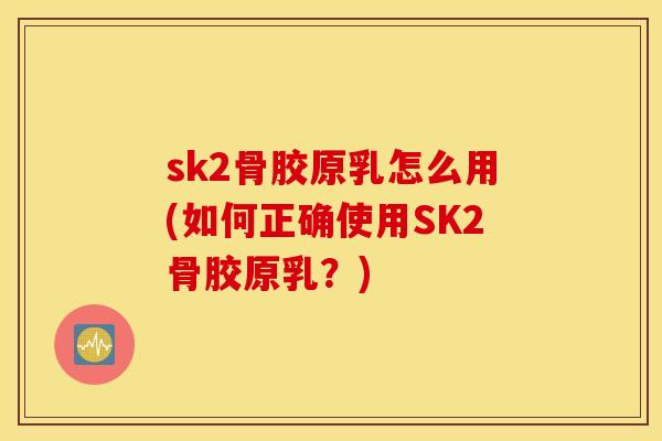 sk2骨胶原乳怎么用(如何正确使用SK2骨胶原乳?) sk2骨胶原乳怎么用(如何正确使用SK2骨胶原乳?)