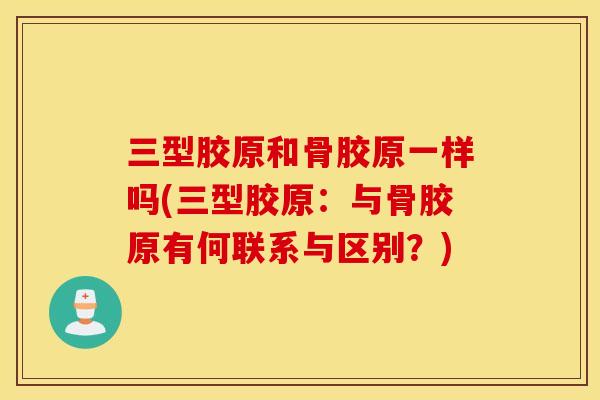 三型胶原和骨胶原一样吗(三型胶原:与骨胶原有何联系与区别?) 三型胶原和骨胶原一样吗(三型胶原:与骨胶原有何联系与区别?)