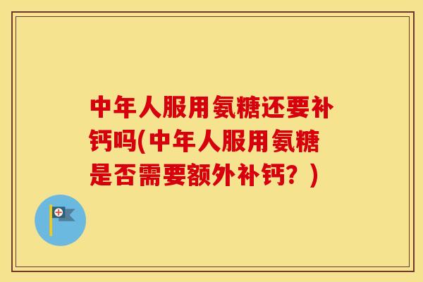 中年人服用氨糖还要补钙吗(中年人服用氨糖是否需要额外补钙？)