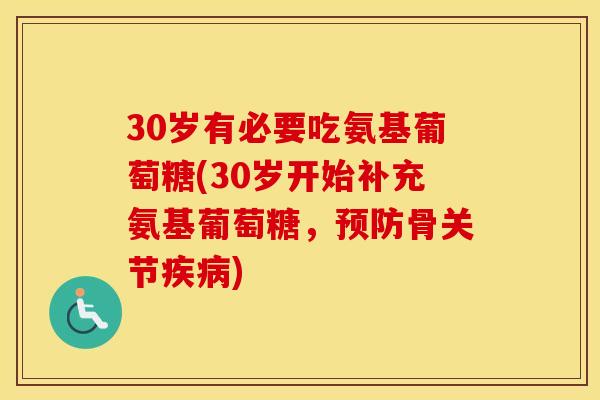 30岁有必要吃氨基葡萄糖(30岁开始补充氨基葡萄糖,骨关节) 30岁有必要吃氨基葡萄糖(30岁开始补充氨基葡萄糖,骨关节)