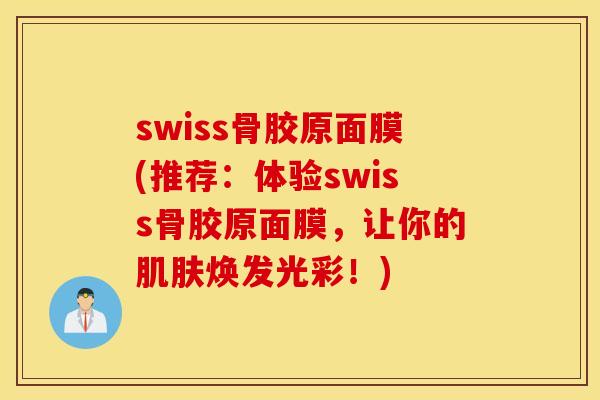 swiss骨胶原面膜(推荐:体验swiss骨胶原面膜,让你的焕发光彩!) swiss骨胶原面膜(推荐:体验swiss骨胶原面膜,让你的焕发光彩!)
