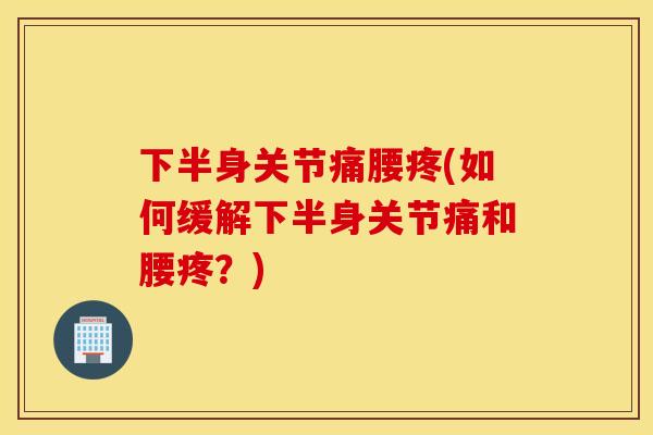 下半身关节痛腰疼(如何缓解下半身关节痛和腰疼?) 下半身关节痛腰疼(如何缓解下半身关节痛和腰疼?)