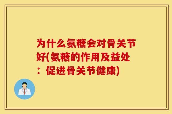 为什么氨糖会对骨关节好(氨糖的作用及益处：促进骨关节健康)