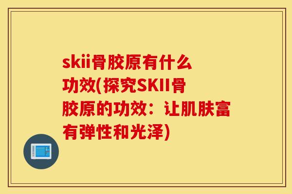 skii骨胶原有什么功效(探究SKII骨胶原的功效:让富有弹性和光泽) skii骨胶原有什么功效(探究SKII骨胶原的功效:让富有弹性和光泽)