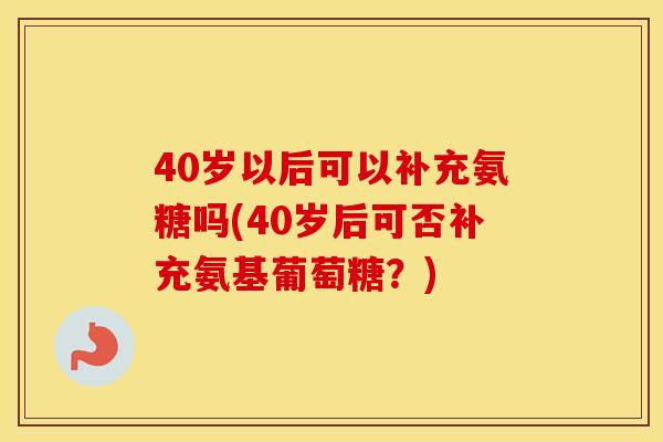 40岁以后可以补充氨糖吗(40岁后可否补充氨基葡萄糖?) 40岁以后可以补充氨糖吗(40岁后可否补充氨基葡萄糖?)