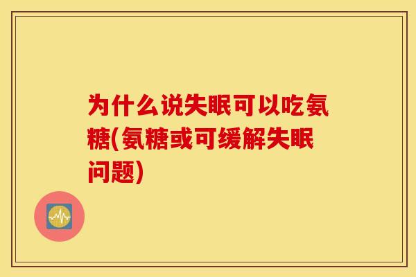 为什么说可以吃氨糖(氨糖或可缓解问题)
