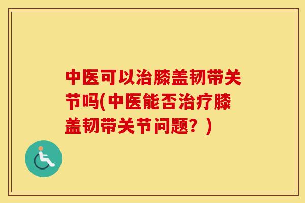 中医可以膝盖韧带关节吗(中医能否膝盖韧带关节问题?) 中医可以膝盖韧带关节吗(中医能否膝盖韧带关节问题?)