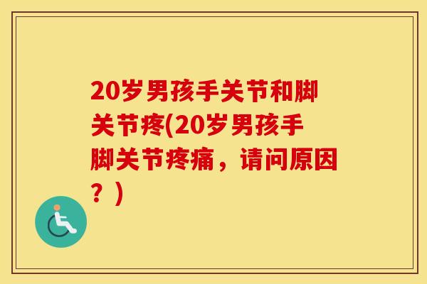 20岁男孩手关节和脚关节疼(20岁男孩手脚关节，请问原因？)