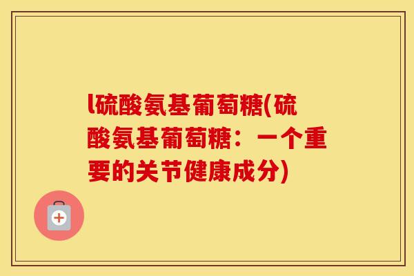l硫酸氨基葡萄糖(硫酸氨基葡萄糖:一个重要的关节健康成分) l硫酸氨基葡萄糖(硫酸氨基葡萄糖:一个重要的关节健康成分)