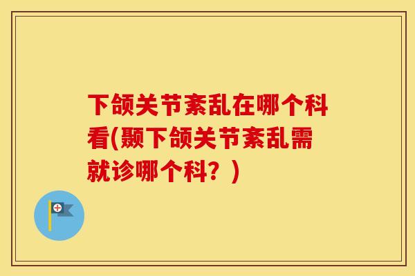 下颌关节紊乱在哪个科看(颞下颌关节紊乱需就诊哪个科?) 下颌关节紊乱在哪个科看(颞下颌关节紊乱需就诊哪个科?)
