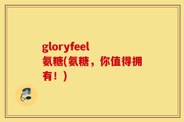gloryfeel 氨糖(氨糖,你值得拥有!) gloryfeel 氨糖(氨糖,你值得拥有!)