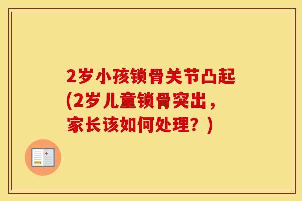 2岁小孩锁骨关节凸起(2岁儿童锁骨突出,家长该如何处理?) 2岁小孩锁骨关节凸起(2岁儿童锁骨突出,家长该如何处理?)
