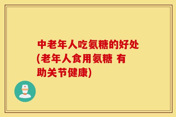 中老年人吃氨糖的好处(老年人食用氨糖 有助关节健康)