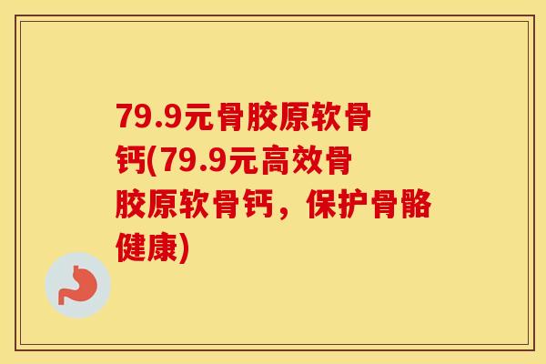 79.9元骨胶原软骨钙(79.9元高效骨胶原软骨钙,保护骨骼健康) 79.9元骨胶原软骨钙(79.9元高效骨胶原软骨钙,保护骨骼健康)