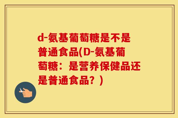 d-氨基葡萄糖是不是普通食品(D-氨基葡萄糖：是营养保健品还是普通食品？)