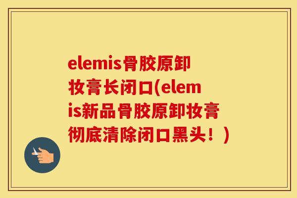 elemis骨胶原卸妆膏长闭口(elemis新品骨胶原卸妆膏彻底清除闭口黑头！)