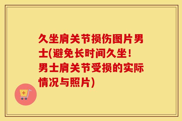 久坐肩关节损伤图片男士(避免长时间久坐!男士肩关节受损的实际情况与照片) 久坐肩关节损伤图片男士(避免长时间久坐!男士肩关节受损的实际情况与照片)