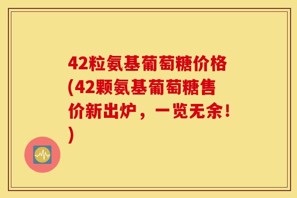 42粒氨基葡萄糖价格(42颗氨基葡萄糖售价新出炉，一览无余！)