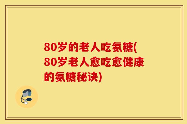 80岁的老人吃氨糖(80岁老人愈吃愈健康的氨糖秘诀)