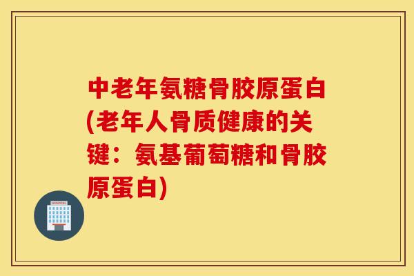 中老年氨糖骨胶原蛋白(老年人骨质健康的关键：氨基葡萄糖和骨胶原蛋白)