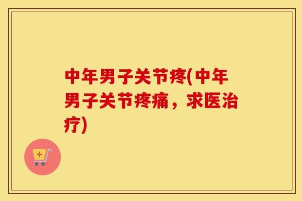 中年男子关节疼(中年男子关节，求医)
