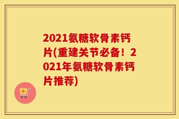 2021氨糖软骨素钙片(重建关节必备!2021年氨糖软骨素钙片推荐) 2021氨糖软骨素钙片(重建关节必备!2021年氨糖软骨素钙片推荐)