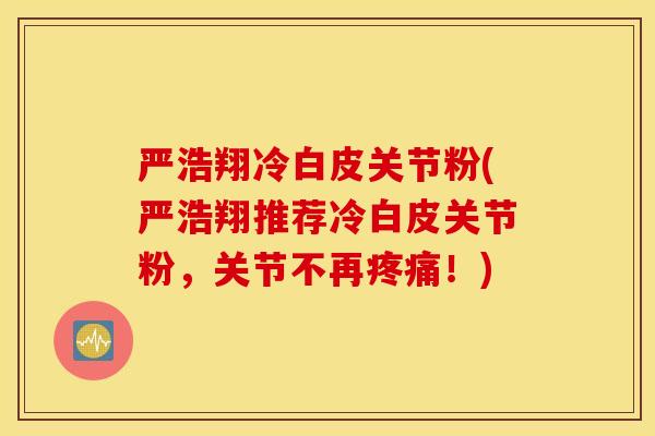 严浩翔冷白皮关节粉(严浩翔推荐冷白皮关节粉,关节不再!) 严浩翔冷白皮关节粉(严浩翔推荐冷白皮关节粉,关节不再!)