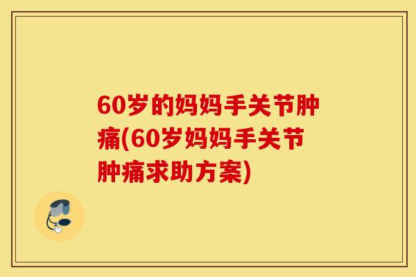 60岁的妈妈手关节肿痛(60岁妈妈手关节肿痛求助方案)