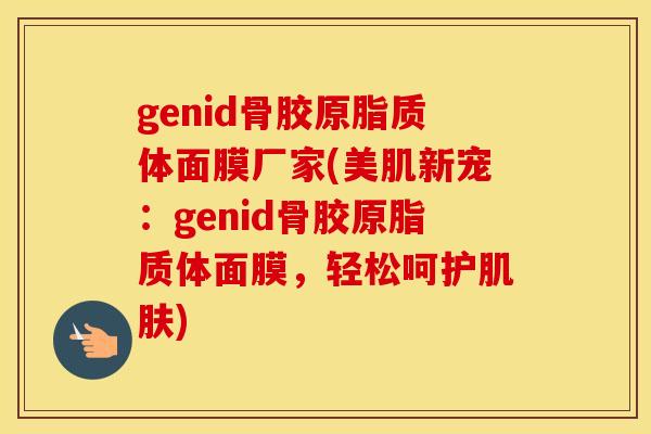 genid骨胶原脂质体面膜厂家(美肌新宠:genid骨胶原脂质体面膜,轻松呵护) genid骨胶原脂质体面膜厂家(美肌新宠:genid骨胶原脂质体面膜,轻松呵护)