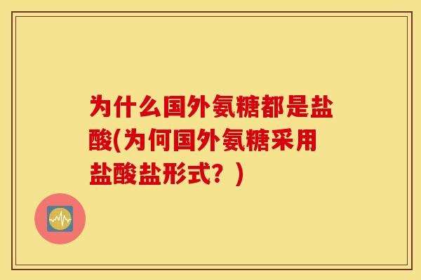 为什么国外氨糖都是盐酸(为何国外氨糖采用盐酸盐形式?) 为什么国外氨糖都是盐酸(为何国外氨糖采用盐酸盐形式?)