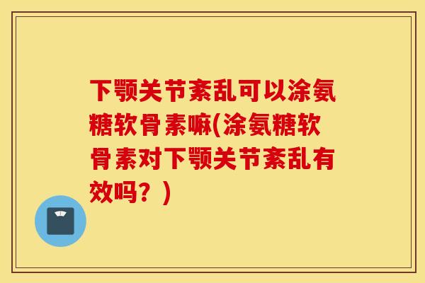 下颚关节紊乱可以涂氨糖软骨素嘛(涂氨糖软骨素对下颚关节紊乱有效吗?) 下颚关节紊乱可以涂氨糖软骨素嘛(涂氨糖软骨素对下颚关节紊乱有效吗?)