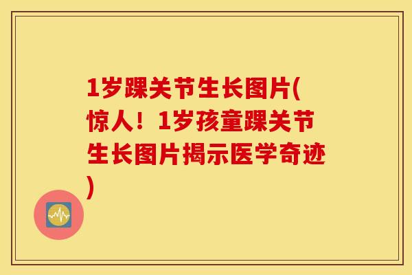 1岁踝关节生长图片(惊人！1岁孩童踝关节生长图片揭示医学奇迹)