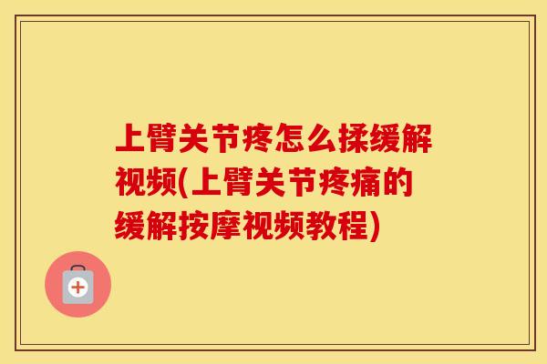上臂关节疼怎么揉缓解视频(上臂关节的缓解按摩视频教程) 上臂关节疼怎么揉缓解视频(上臂关节的缓解按摩视频教程)