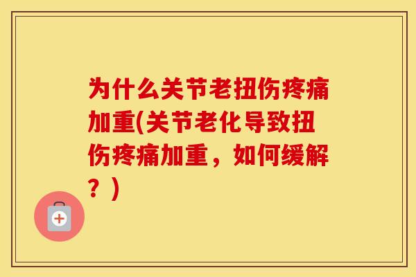 为什么关节老扭伤加重(关节老化导致扭伤加重,如何缓解?) 为什么关节老扭伤加重(关节老化导致扭伤加重,如何缓解?)