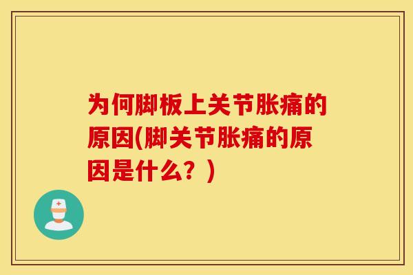 为何脚板上关节胀痛的原因(脚关节胀痛的原因是什么?) 为何脚板上关节胀痛的原因(脚关节胀痛的原因是什么?)