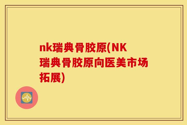nk瑞典骨胶原(NK瑞典骨胶原向医美市场拓展) nk瑞典骨胶原(NK瑞典骨胶原向医美市场拓展)