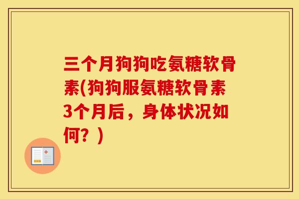三个月狗狗吃氨糖软骨素(狗狗服氨糖软骨素3个月后，身体状况如何？)