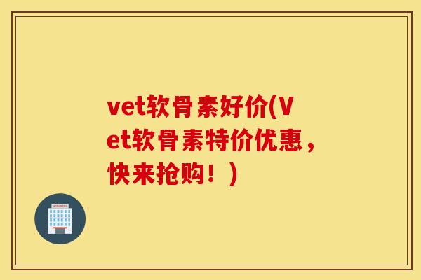 vet软骨素好价(Vet软骨素特价优惠,快来抢购!) vet软骨素好价(Vet软骨素特价优惠,快来抢购!)