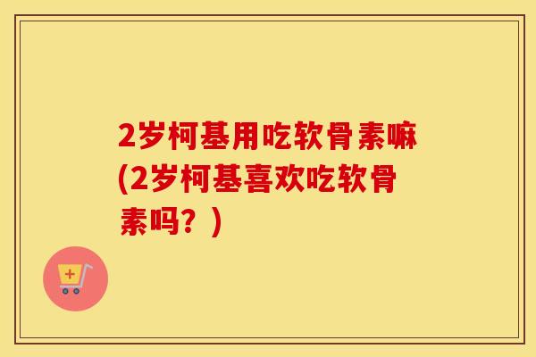 2岁柯基用吃软骨素嘛(2岁柯基喜欢吃软骨素吗?) 2岁柯基用吃软骨素嘛(2岁柯基喜欢吃软骨素吗?)