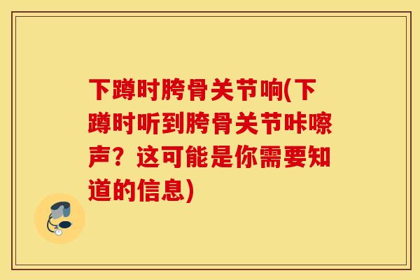 下蹲时胯骨关节响(下蹲时听到胯骨关节咔嚓声？这可能是你需要知道的信息)