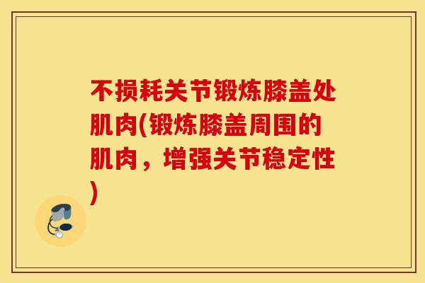 不损耗关节锻炼膝盖处肌肉(锻炼膝盖周围的肌肉，增强关节稳定性)
