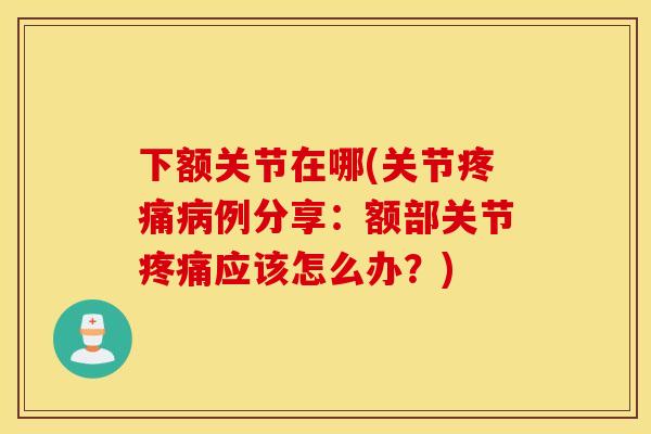 下额关节在哪(关节例分享：额部关节应该怎么办？)