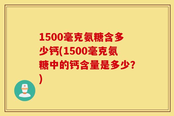 1500毫克氨糖含多少钙(1500毫克氨糖中的钙含量是多少？)