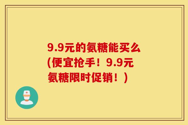 9.9元的氨糖能买么(便宜抢手!9.9元氨糖限时促销!) 9.9元的氨糖能买么(便宜抢手!9.9元氨糖限时促销!)