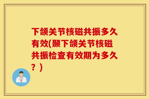 下颌关节核磁共振多久有效(颞下颌关节核磁共振检查有效期为多久？)